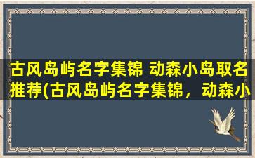 古风岛屿名字集锦 动森小岛取名推荐(古风岛屿名字集锦，动森小岛取名推荐大全)